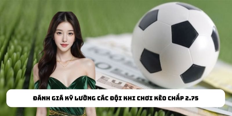 Đánh giá kỹ lưỡng các đội khi chơi kèo chấp 2.75